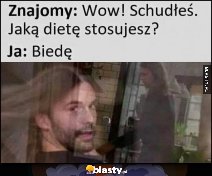 Znajomy: wow, schudłeś, jaką dietę stosujesz? Ja: biedę