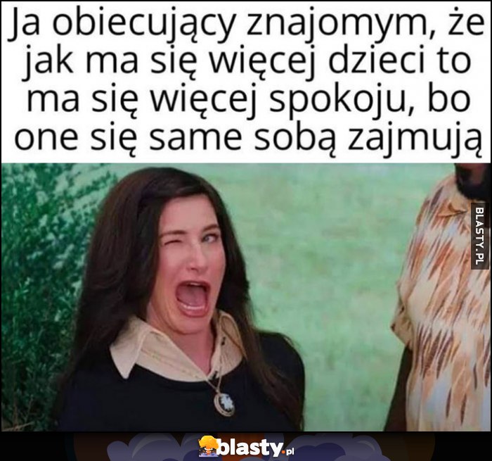 Ja obiecujący znajomym, że jak ma się więcej dzieci to ma się więcej spokoju, bo one się same sobą zajmują