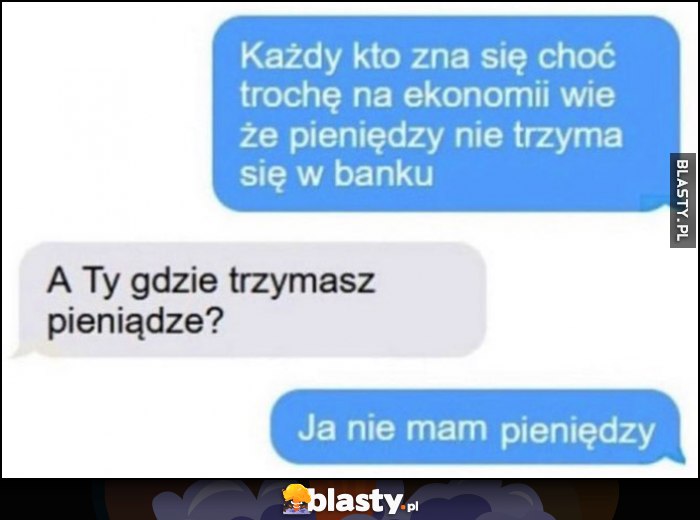 Każdy kto zna się choć trochę na ekonomii wie, że pieniędzy nie trzyma się w banku, a Ty gdzie trzymasz? Ja nie mam pieniędzy