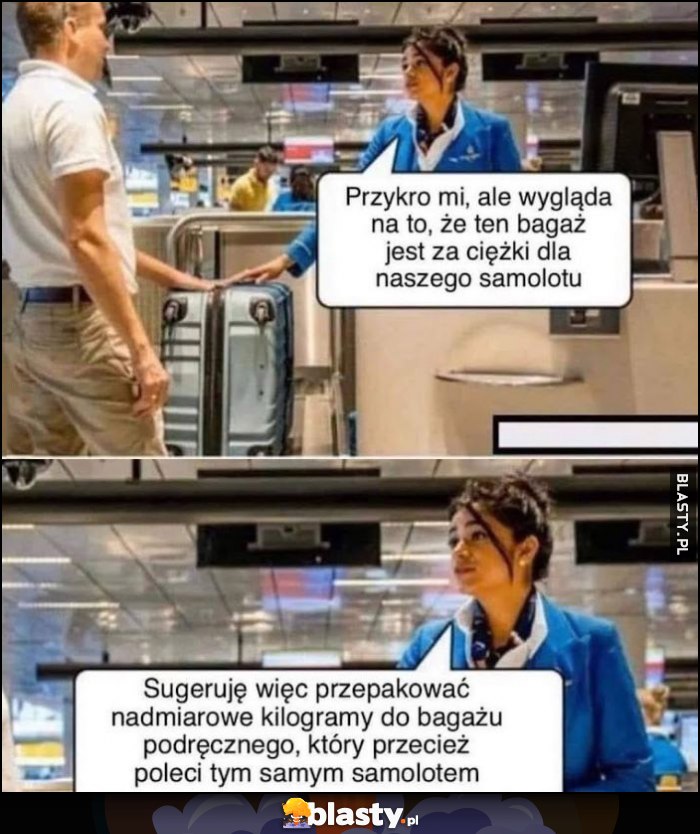 Na lotnisku: ten bagaż jest za ciężki dla naszego samolotu, proszę przepakować nadmiarowe kilogramy do podręcznego, który też nim poleci