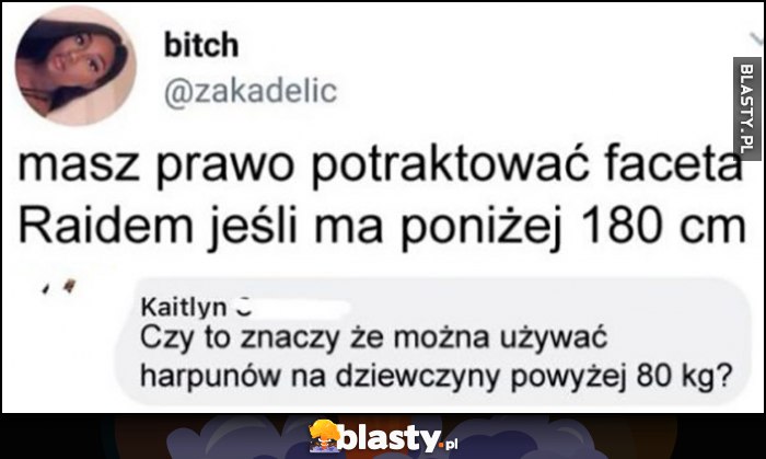 Masz prawo potraktować faceta Raidem jeśli ma poniżej 180 cm, czyli można używać harpunów na dziewczyny powyżej 80 kg?