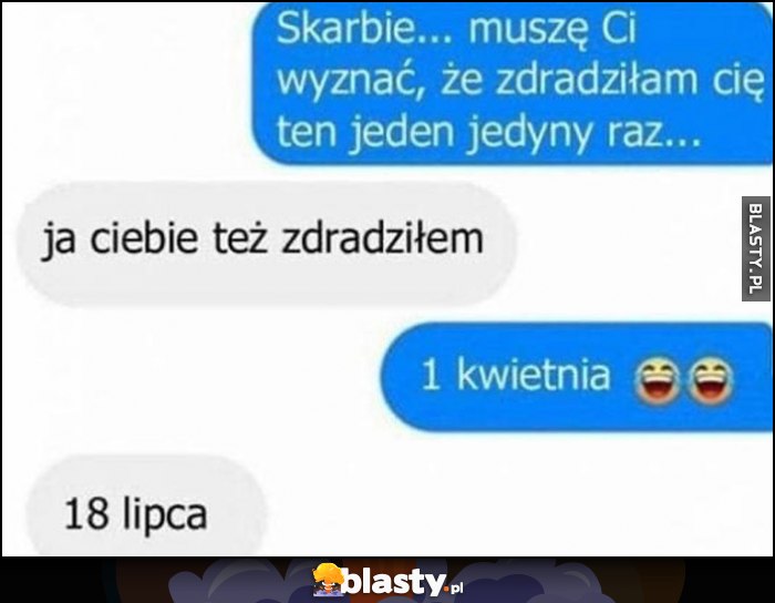 Skarbie zdradziłam cię, ja ciebie też zdradziłem, 1 kwietnia, 18 lipca