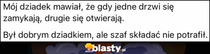 Mój dziadek mawiał, że gdy jedne drzwi się zamykają, drugie się otwierają. Był dobrym dziadkiem, ale szaf składać nie potrafił