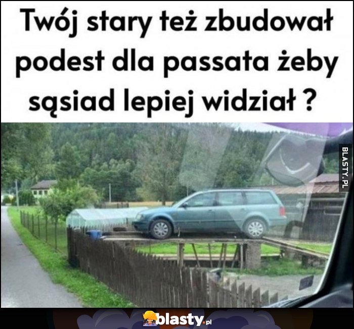 Twój stary też zbudował podest dla Passata żeby sąsiad lepiej widział?