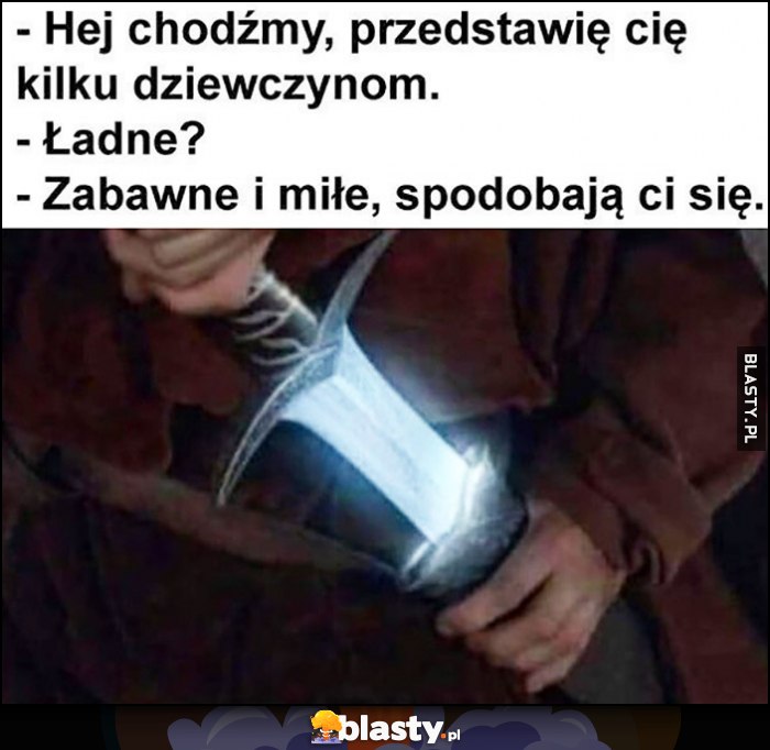 Hej chodźmy przestawię cię kilku dziewczynom. Ładne? Zabawne i miłe, spodobają ci sie. Chowa miecz