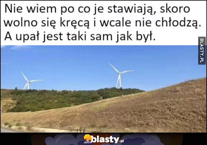 Wiatraki nie wiem po co je stawiają, skoro wolno się kręcą i wcale nie chłodzą, a upał jest taki sam jak był