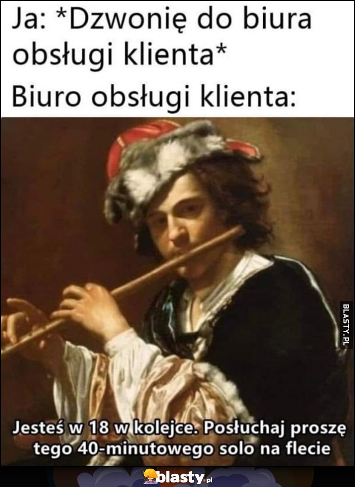 Ja: dzwonię do biura obsługi klienta, tymczasem biuro obsługi: jesteś 18. w kolejce, posłuchaj tego 40-minutowego solo na flecie