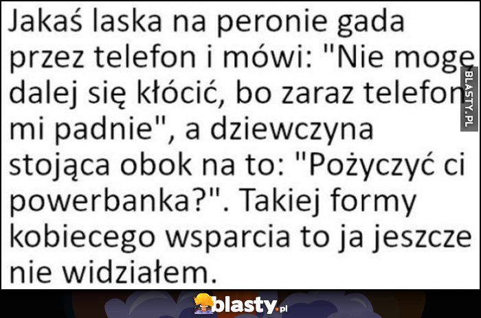 Laska na peronie gada: nie mogę się dalej kłócić, zaraz telefon mi padnie, na to druga: pożyczyć ci powerbanka? Takiej formy kobiecego wsparcia jeszcze nie widziałem