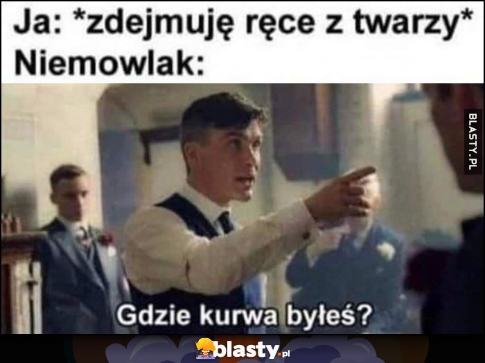 Ja: zdejmuję ręce z twarzy. Niemowlak: gdzie ty kurna byłeś?