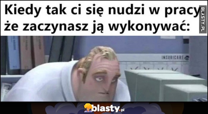 Kiedy tak ci się nudzi w pracy, że zaczynasz ją wykonywać