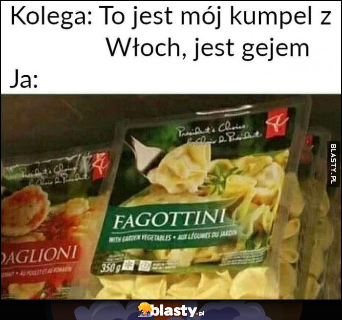 Kolega: to jest mój kumpel z Włoch, jest gejem. Ja: makaron fagottini