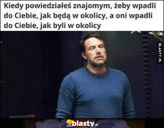 Ben Affleck Kiedy powiedziałeś znajomym, żeby wpadli do Ciebie, jak będą w okolicy, a oni wpadli, jak byli w okolicy