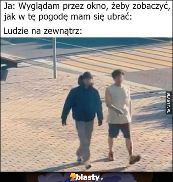 Ja: wyglądam przez okno, żeby zobaczyć jak w tę pogodę mam się ubrać, ludzie na zewnątrz losowo ubrani