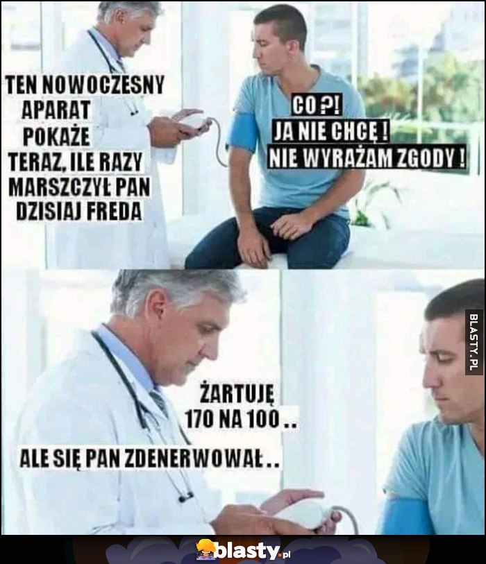 Lekarz do pacjenta: ten nowoczesny aparat pokaże ile razy marszczył pan dzisiaj freda, co? Nie wyrażam zgody. Żartuję, 170 na 100, ale się pan zdenerwował