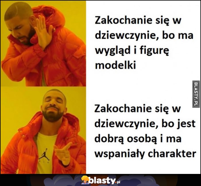 Zakochanie się w dziewczynie bo ma wygląd i figurę modelki, nie chce woli bo jest dobrą osobą i ma wspaniały charakter Drake