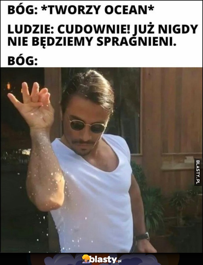 Bóg: tworzy ocean, ludzie: cudownie, już nigdy nie będziemy spragnieni, Bóg: dodaje szczyptę soli