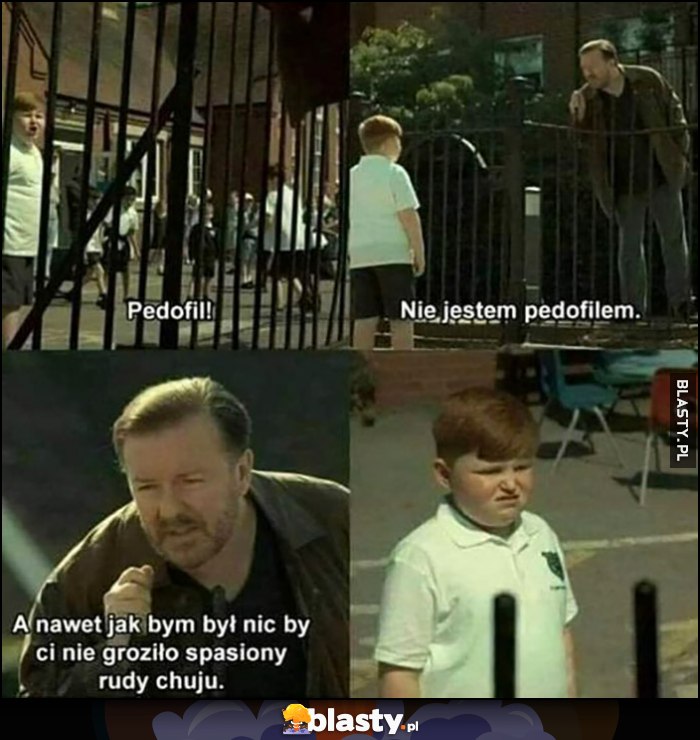 Pedo! Nie jestem pedo, a nawet jak bym był nic by ci nie groziło spasiony rudy grubasie Ricky Gervais