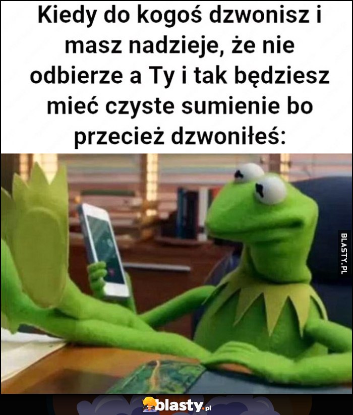 Kermit kiedy do kogoś dzwonisz i masz nadzieję, że nie odbierze, a Ty i tak będziesz mieć czyste sumienie, bo przecież dzwoniłeś