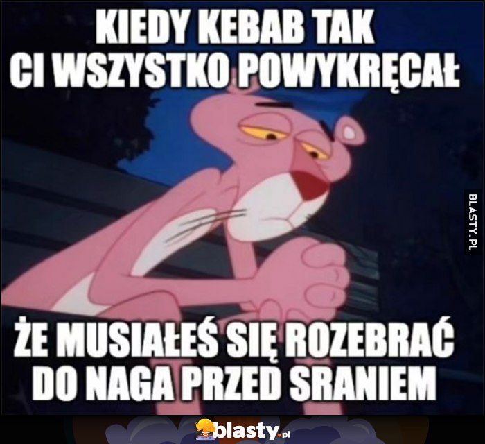 Kiedy kebab tak ci wszystko powykręcał, że musiałeś się rozebrać do naga przed sraniem Różowa Pantera