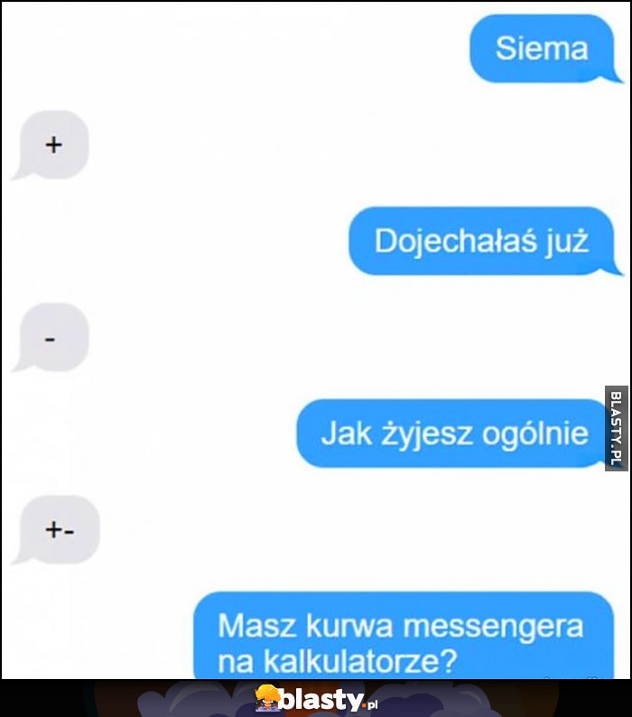 Siema + dojechałaś juz - jak żyjesz ogólnie +- masz kurna messengera na kalkulatorze?