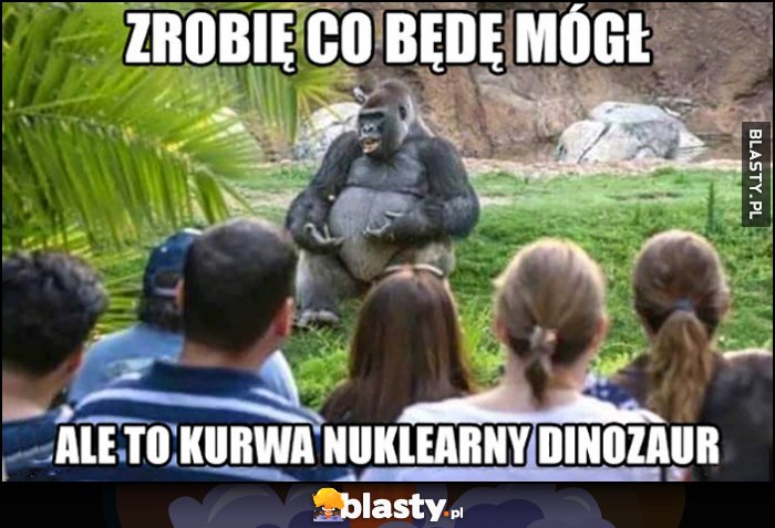 Goryl King-Kong zrobię co będę mógł ale to kurna nuklearny dinozaur