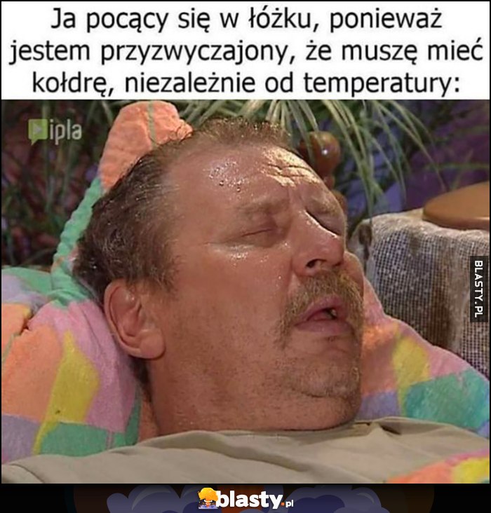 Ja pocący się w łóżku, ponieważ jestem przyzwyczajony, że muszę mieć kołdrę niezależnie od temperatury