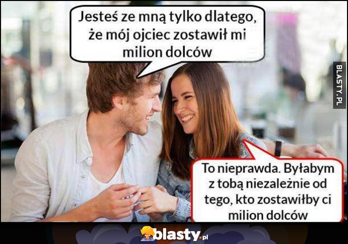 Jesteś ze mną tylko dlatego, że mój ojciec zostawił mi milion dolarów, nieprawda byłabym z tobą niezależnie od tego kto zostawiłby ci milion dolców