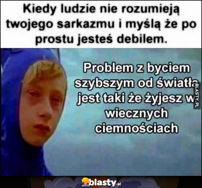 Kiedy ludzie nie rozumieją twojego sarkazmu i myślą, że po prostu jesteś debilem. Problem z byciem szybszym od światła jest taki, że żyjesz w wiecznych ciemnościach