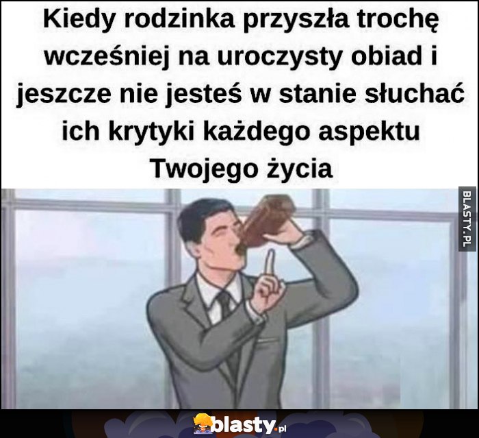 Kiedy rodzinka przyszła trochę wcześniej na uroczysty obiad i jeszcze nie jesteś w stanie słuchać ich krytyki każdego aspektu Twojego życia pije alkohol