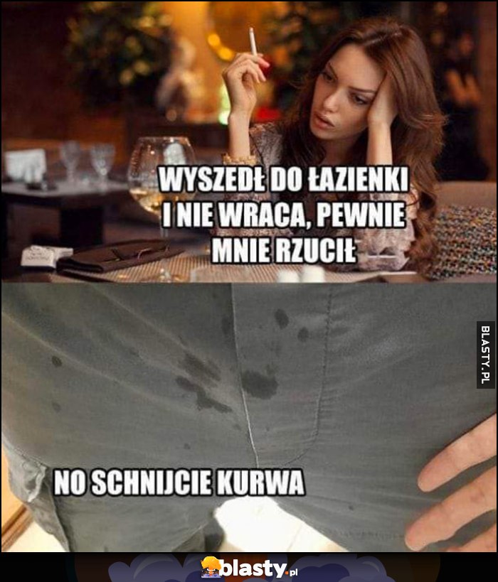 Kobieta na randce: wyszedł do łazienki i nie wraca, pewnie mnie rzucił. Facet z mokrymi spodniami: no schnijcie kurna