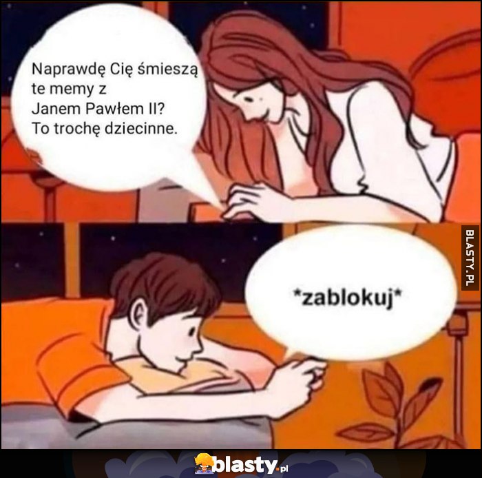 Laska: naprawdę śmieszą cię memy z papieżem Janem Pawłem II? To trochę dziecinne. Chłopak: *zablokuj*