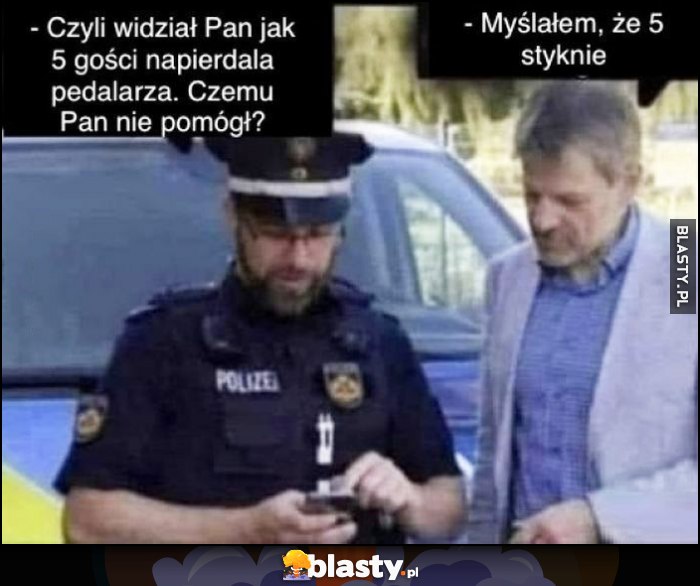 Policjant: czyli widział pan jak 5 gości napieprza pedalarza, czemu pan nie pomógł? Myślałem, że 5 styknie