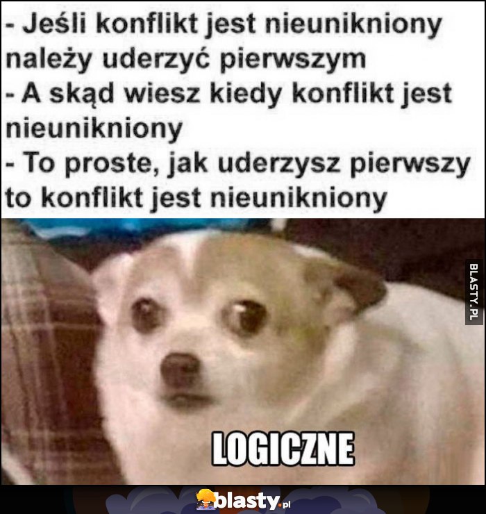 Jeśli konflikt jest nieunikniony należy uderzyć pierwszym, a skąd wiesz kiedy jest nieunikniony, jak uderzysz pierwszy, logiczne