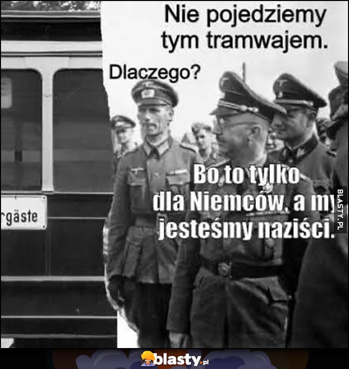 Naziści hitlerowcy: nie pojedziemy tym tramwajem, dlaczego? Bo to tylko dla Niemców, a my jestesmy naziści