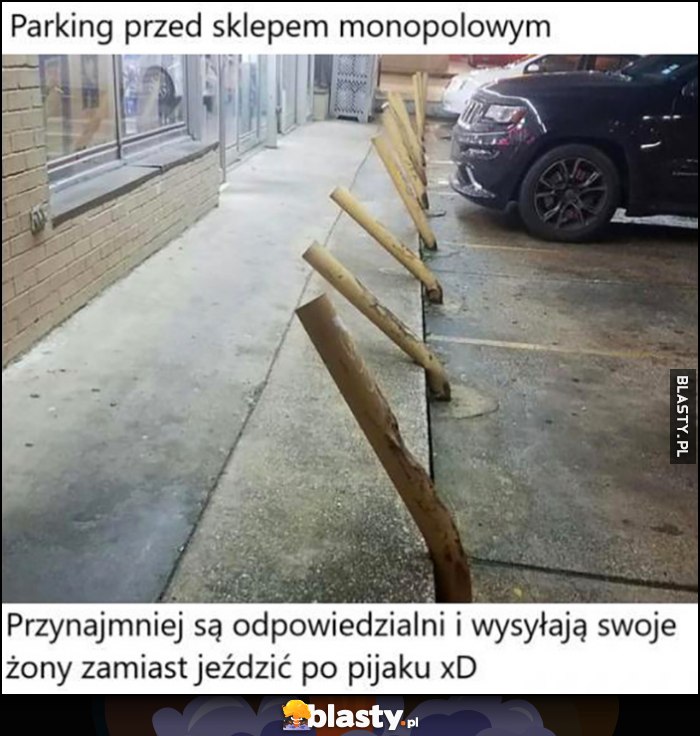 Parking przed sklepem monopolowym powyginane słupki, przynajmniej są odpowiedzialni i wysyłają swoje żony, zamiast jeździć po pijaku