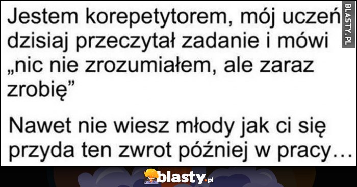 Jestem korepetytorem, mój uczeń przeczytał zadanie i mówi 