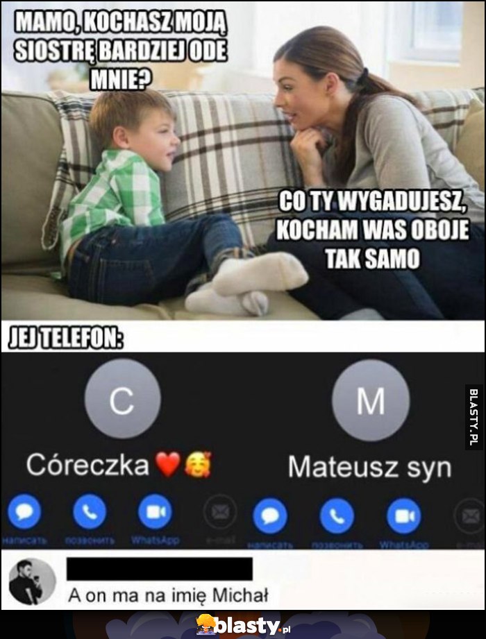 Mamo, kochasz moją siostrę bardziej ode mnie? Co ty wygadujesz kocham was oboje tak samo. Jej telefon: córeczka, Mateusz syn, a on ma na imię Michał