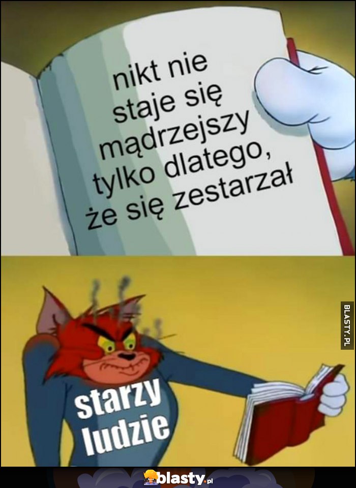 Nikt nie staje się mądrzejszy tylko dlatego, że się zestarzał, starzy ludzie wkurzeni