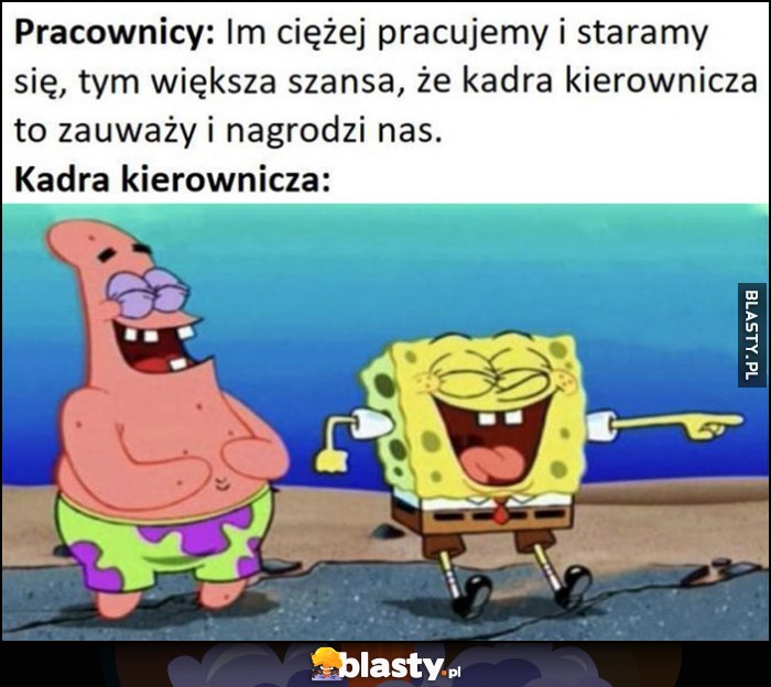 Pracownicy: im ciężej pracujemy, tym większa szansa, że kadra kierownicza nas nagrodzi, tymczasem kadra kierownicza śmieje się Spongebob