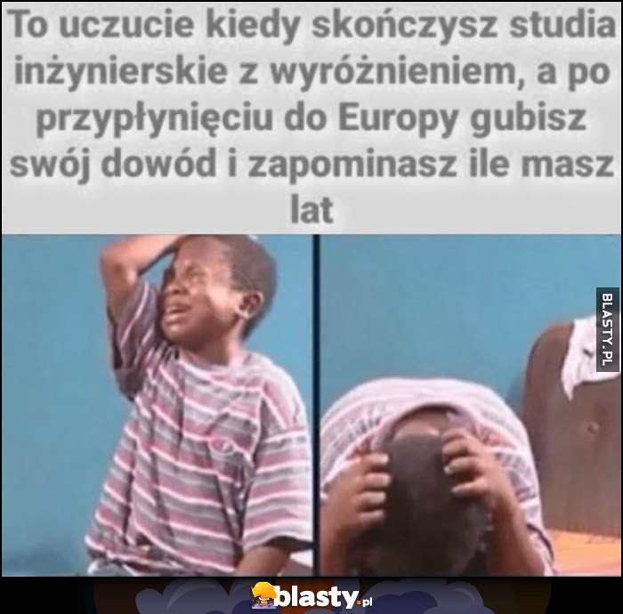 To uczucie kiedy skończysz studia inżynierskie z wyróżnieniem, a po przypłynięciu do Europy gubisz swój dowód i zapominasz ile ma lat czarne dziecko murzyn płacze