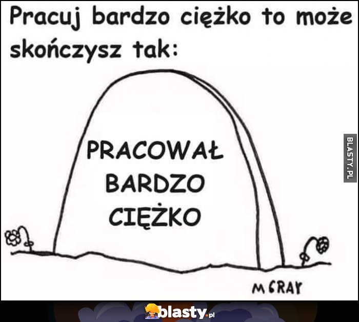 Pracuj bardzo ciężko to może skończysz tak: pracował bardzo ciężko napisane na nagrobku