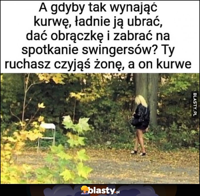 A gdyby tak wynająć prostytutkę, ładnie ją ubrać, dać obrączkę i zabrać na spotkanie swingersów? Ty dymasz czyjąś żonę, a on prostytutkę