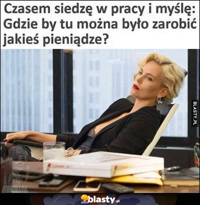 Czasem siedzę w pracy i myślę: gdzie by tu można było zarobić jakieś pieniądze?