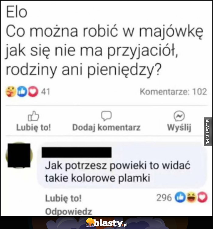 Elo, co można robić w majówkę jak się nie ma przyjaciół, rodziny ani pieniędzy? Jak potrzesz powieki to widać takie kolorowe plamki