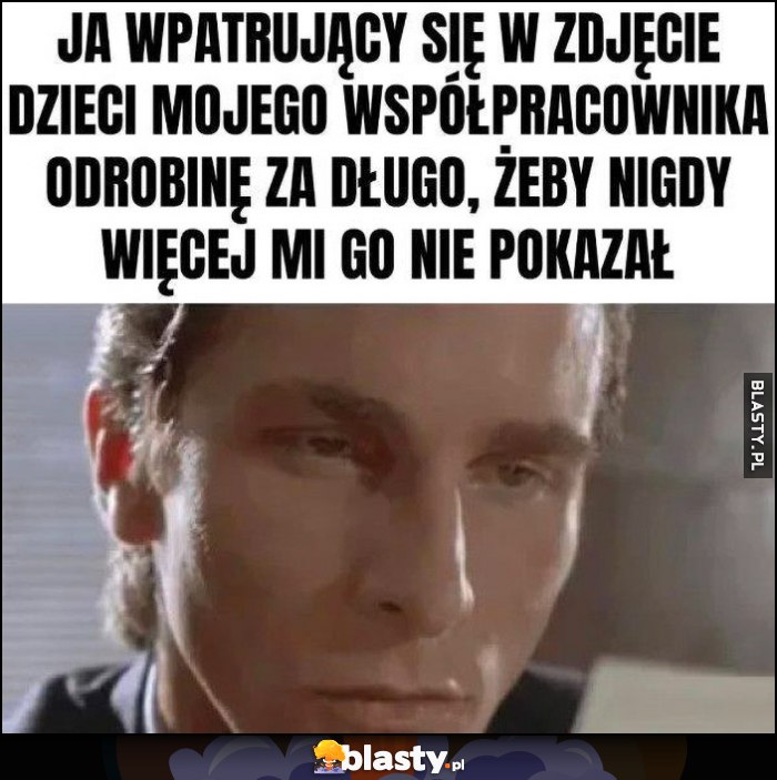 Ja wpatrujący się w zdjęcie dzieci mojego współpracownika odrobinę za długo żeby nigdy więcej mi go nie pokazał