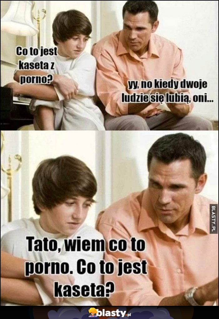 Syn: tato co to jest kaseta z prn? Ojciec: no kiedy dwoje ludzi się lubią, oni... Pytam co to jest kaseta?