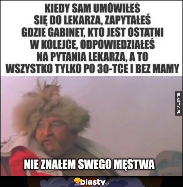Zagłoba kiedy sam umówiłeś się do lekarza, zapytałeś gdzie gabinet, kto ostatni, odpowiedziałeś na pytania, a to wszystko po 30-tce bez mamy, nie znałem swojego męstwa