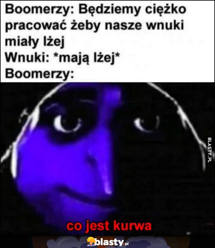 Boomerzy: będziemy ciężko pracować, żeby nasze wnuki miały lżej. Wnuki: mają lżej. Boomerzy: co jest kurna