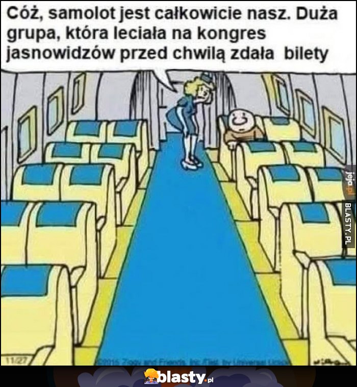 Cóż, samolot jest całkowicie nasz, duża grupa która leciała na kongres jasnowidzów przed chwilą zdała bilety