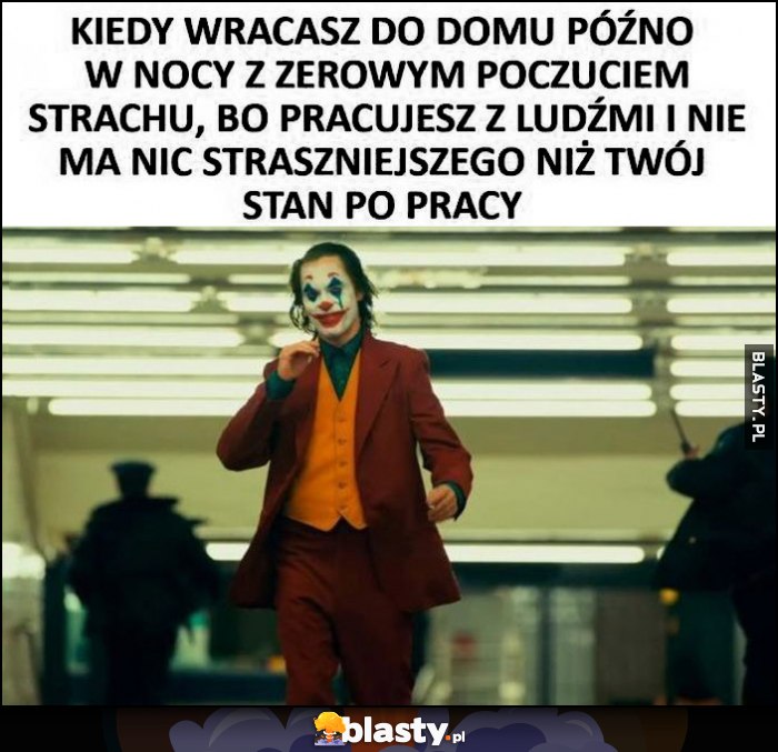 Joker kiedy wracasz do domu późno w nocy z zerowym poczuciem strachu, bo pracujesz z ludźmi i nie ma nic straszniejszego niż Twój stan po pracy